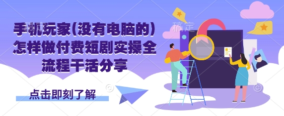 手机玩家(没有电脑的)怎样做付费短剧实操全流程干活分享-4158创业网