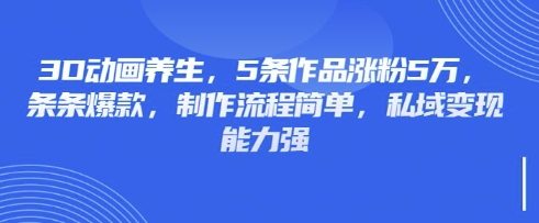 3D动画养生，5条作品涨粉5万，条条爆款，制作流程简单，私域变现能力强-4158创业网