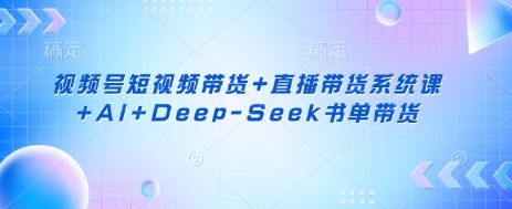 视频号短视频带货+直播带货系统课+AI+Deep-Seek书单带货-4158创业网