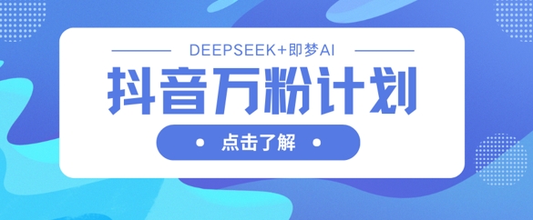 抖音万粉计划，利用DeepSeek+即梦AI生成视频，快速涨到万粉-4158创业网
