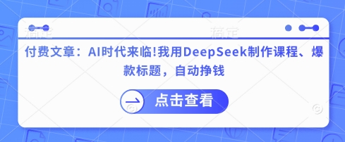 付费文章：AI时代来临！我用DeepSeek制作课程、爆款标题，自动挣钱-4158创业网