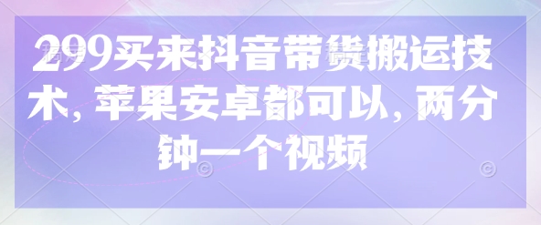 299买来抖音带货搬运技术，苹果安卓都可以，两分钟一个视频-4158创业网