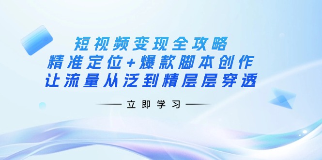 短视频变现全攻略：精准定位+爆款脚本创作，让流量从泛到精层层穿透-4158创业网
