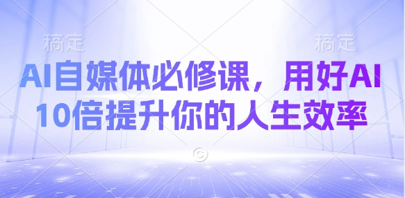 AI自媒体必修课，用好AI 10倍提升你的人生效率-4158创业网