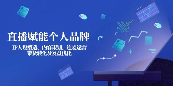 直播赋能个人品牌：IP人设塑造、内容策划、连麦运营、带货转化及复盘优化-4158创业网
