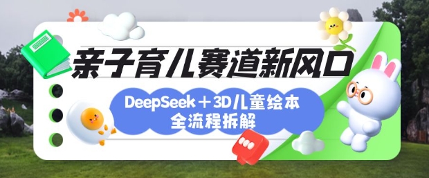 育儿赛道新风口：DeepSeek+3D绘本全流程拆解，月涨粉上W，还能培养亲子创造力-4158创业网