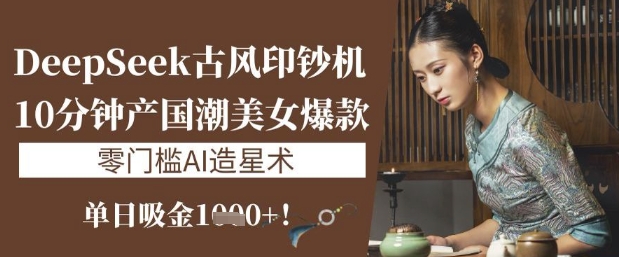 DeepSeek古风印钞机：10分钟产国潮美女爆款，单日吸金1k+，零门槛AI造星术-4158创业网