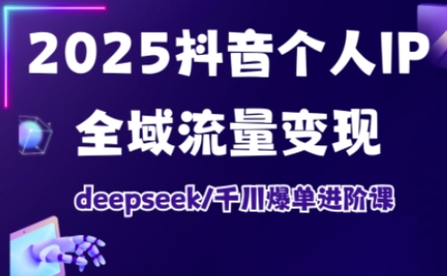 2025抖音个人IP全域流量变现进阶课，deepseek千川爆单进阶课-4158创业网