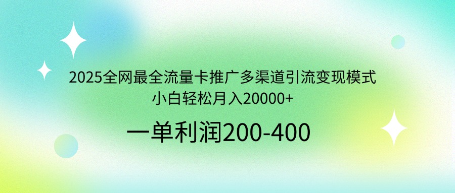 2025全网最全流量卡推广多渠道引流变现模式，小白轻松月入20000+-4158创业网