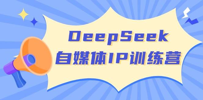DeepSeek自媒体IP训练营，掌握四位定位法 长板变现模型 开启自媒体新篇章(更新)-4158创业网