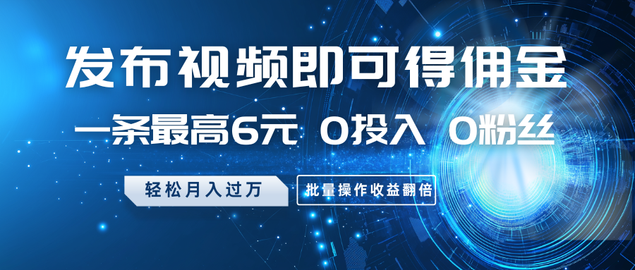 发布视频即可得佣金，一条最高6元，0投入0粉丝，月入过万，批量操作收益翻倍-4158创业网