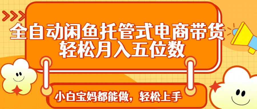 全自动闲鱼托管式电商带货 轻松实现月入五位数-4158创业网