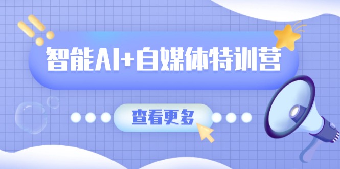 智能AI+自媒体特训营：涵盖文本创作、图像创作、视频创作和职场办公几大类-4158创业网