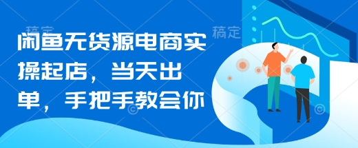 闲鱼无货源电商实操起店，当天出单，手把手教会你-4158创业网