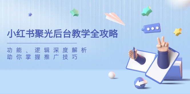 小红书聚光后台教学全攻略，功能、逻辑深度解析，助你掌握推广技巧-4158创业网