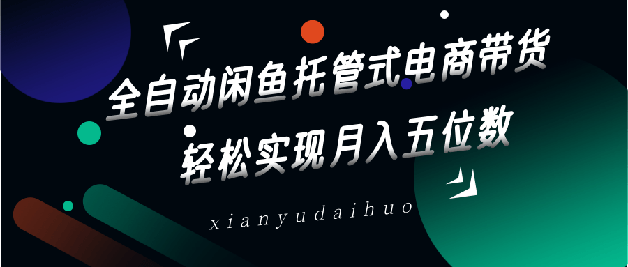 全自动闲鱼托管式电商带货，一部手机和一个闲鱼号就可以开干，轻松实现月入五位数-4158创业网