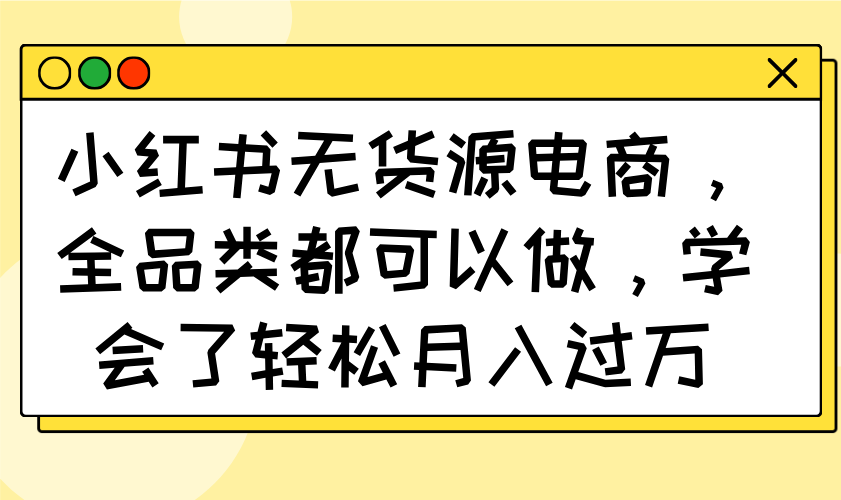 小红书无货源电商，全品类都可以做，学会了轻松月入过万-4158创业网