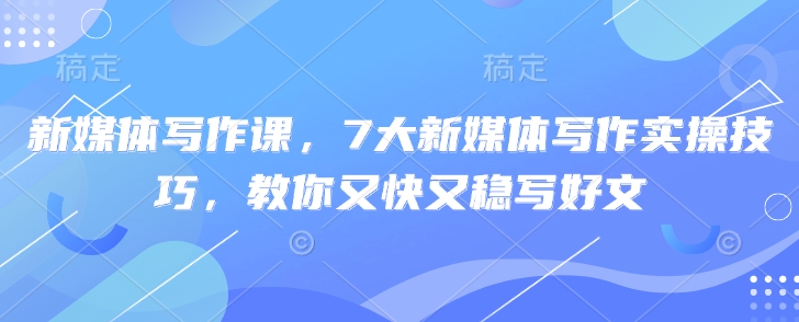 新媒体写作课，7大新媒体写作实操技巧，教你又快又稳写好文-4158创业网
