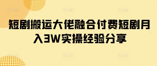 短剧搬运大佬融合付费短剧月入3W实操经验分享-4158创业网