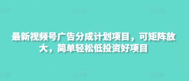 最新视频号广告分成计划项目，可矩阵放大，简单轻松低投资好项目-4158创业网