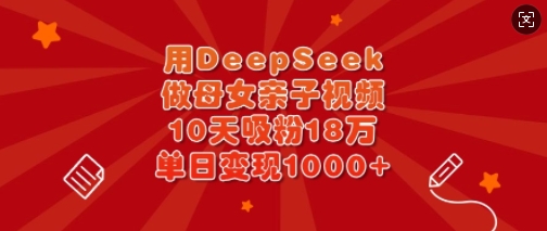 用DeepSeek做母女亲子视频，10天吸粉18万，单日变现多张-4158创业网