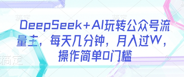 DeepSeek+AI玩转公众号流量主，每天几分钟，月入过W，操作简单0门槛-4158创业网
