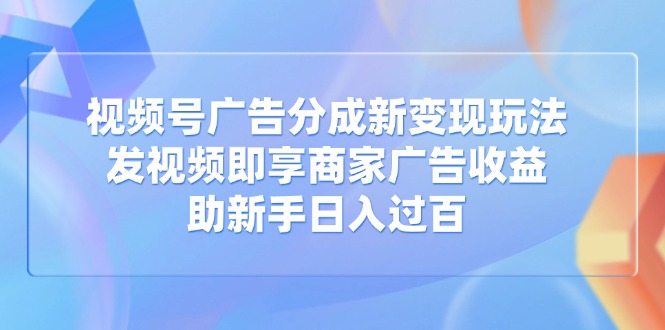 视频号广告分成新变现玩法：发视频即享商家广告收益，助新手日入过百-4158创业网