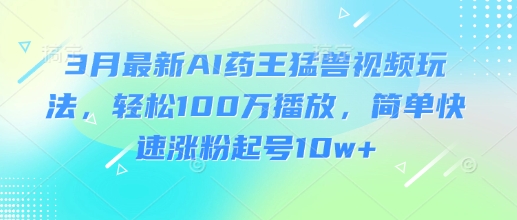 3月最新AI药王猛兽视频玩法，轻松100W播放，简单快速涨粉起号10w+-4158创业网
