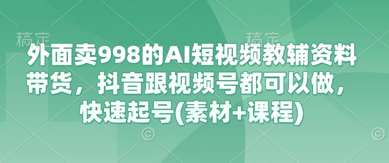 外面卖998的AI短视频教辅资料带货，抖音跟视频号都可以做，快速起号(素材+课程)-4158创业网