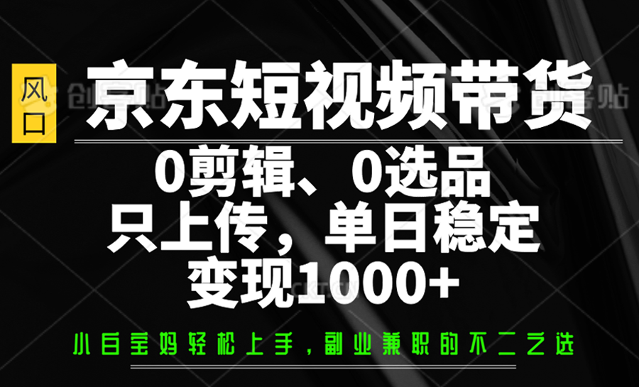 京东短视频带货，0剪辑，0选品，只上传，单日稳定变现1000+-4158创业网