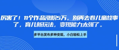 厉害了，11个作品涨粉5万，别再去卷儿童故事了，育儿新玩法，变现能力太强了-4158创业网