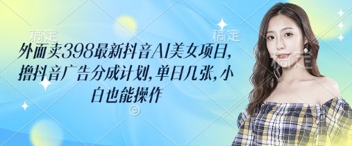 外面卖398最新抖音AI美女项目，撸抖音广告分成计划，单日几张，小白也能操作-4158创业网