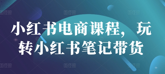 小红书电商课程，玩转小红书笔记带货-4158创业网