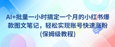 AI+批量一小时搞定一个月的小红书爆款图文笔记，轻松实现账号快速涨粉(保姆级教程)-4158创业网
