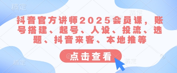 抖音官方讲师2025会员课，账号搭建、起号、人设、投流、选题、抖音来客、本地推等-4158创业网