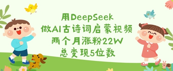 用DeepSeek做AI古诗词启蒙视频，两个月涨粉22W，总变现5位数-4158创业网