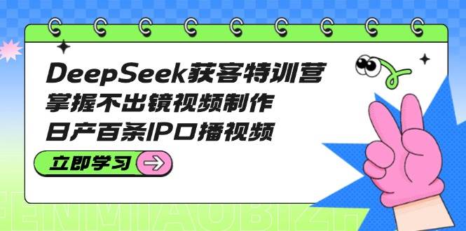 DeepSeek获客特训营：掌握不出镜视频制作，日产百条IP口播视频-4158创业网
