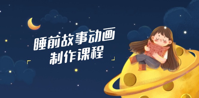 睡前故事动画制作课程，涵盖AI文案、配音、视频剪辑等，实现百分百原创-4158创业网