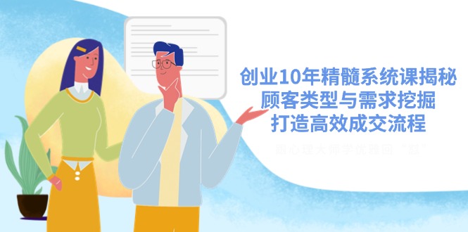 创业10年精髓系统课揭秘，顾客类型与需求挖掘，打造高效成交流程-4158创业网