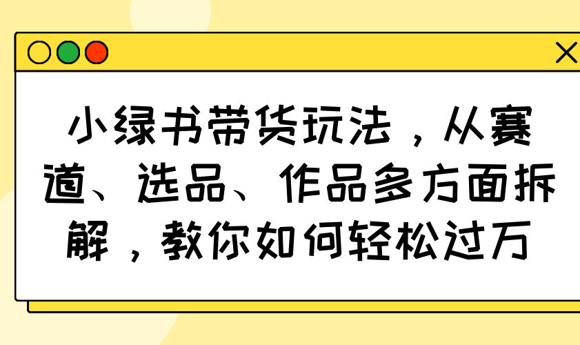 小绿书带货玩法，从赛道、选品、作品多方面拆解，教你如何轻松过万-4158创业网