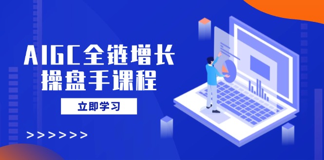 AIGC全链增长操盘手课程，从AI基础到私有化应用，轻松驾驭AI助力营销-4158创业网