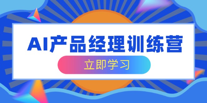 AI产品经理训练营，全面掌握核心知识体系，轻松应对求职转行挑战-4158创业网