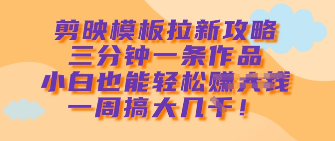 剪映模板拉新攻略，三分钟一条作品，小白也能轻松一周搞大几k-4158创业网
