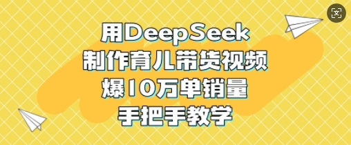 用DeepSeek制作育儿带货视频，爆10W单销量，手把手教学-4158创业网
