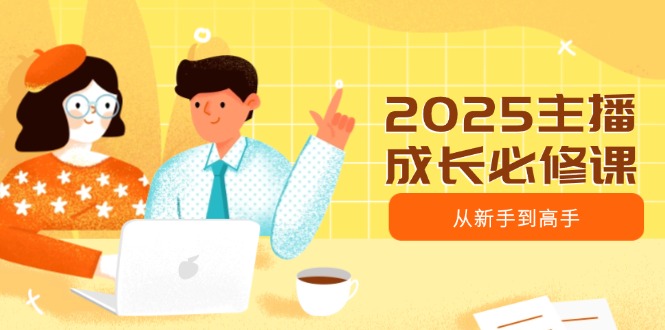 2025主播成长必修课，主播从新手到高手，涵盖趋势、定位、能力构建等-4158创业网