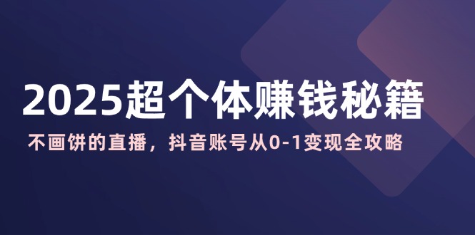 2025超个体赚钱秘籍：不画饼的直播，抖音账号从0-1变现全攻略-4158创业网