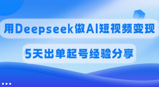 佣金45%，用Deepseek做AI短视频变现，5天出单起号经验分享-4158创业网
