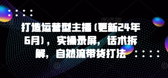 打造运营型主播(更新25年3月)，实操录屏，话术拆解，自然流带货打法-4158创业网