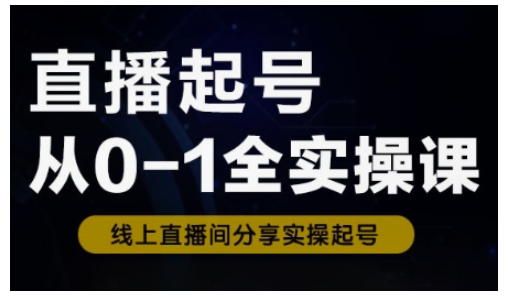 直播起号从0-1全实操课，新人0基础快速入门，0-1阶段流程化学习-4158创业网