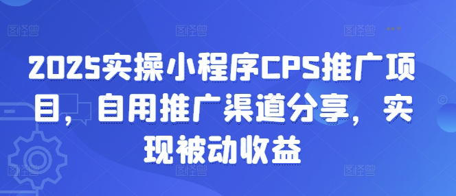2025实操小程序CPS推广项目，自用推广渠道分享，实现被动收益-4158创业网